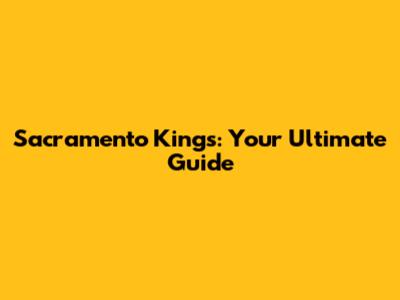 Sacramento Kings: Your Ultimate Guide
