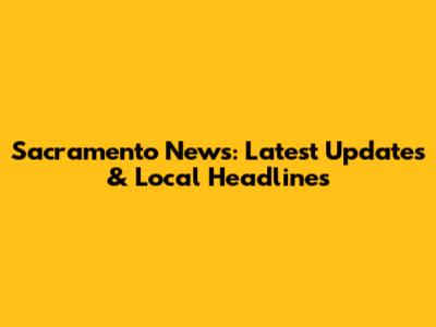Sacramento News: Latest Updates & Local Headlines