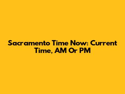 Sacramento Time Now: Current Time, AM Or PM