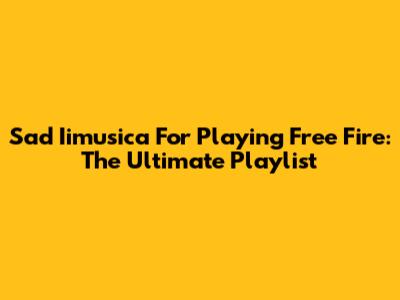 Sad Iimusica For Playing Free Fire: The Ultimate Playlist