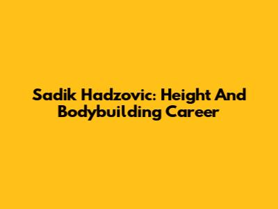 Sadik Hadzovic: Height And Bodybuilding Career