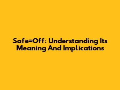 Safe=Off: Understanding Its Meaning And Implications