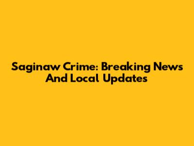 Saginaw Crime: Breaking News And Local Updates