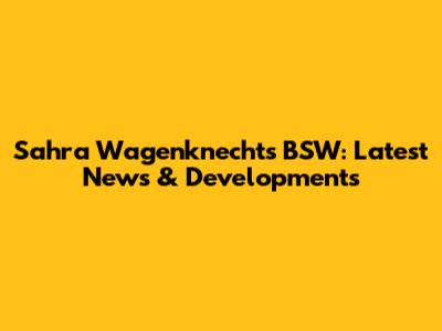Sahra Wagenknecht's BSW: Latest News & Developments