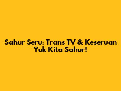 Sahur Seru: Trans TV & Keseruan 'Yuk Kita Sahur'!