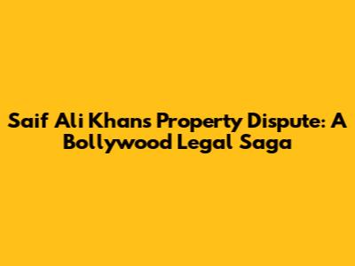 Saif Ali Khan's Property Dispute: A Bollywood Legal Saga
