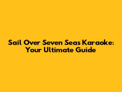 Sail Over Seven Seas Karaoke: Your Ultimate Guide