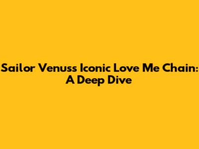 Sailor Venus's Iconic Love Me Chain: A Deep Dive