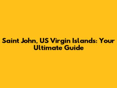 Saint John, US Virgin Islands: Your Ultimate Guide