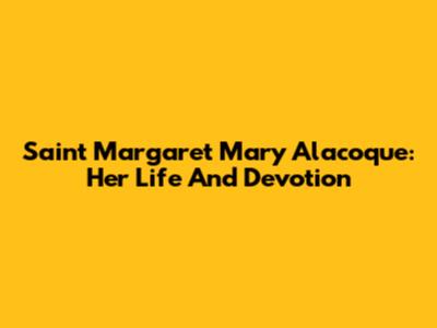 Saint Margaret Mary Alacoque: Her Life And Devotion