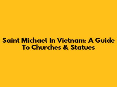 Saint Michael In Vietnam: A Guide To Churches & Statues
