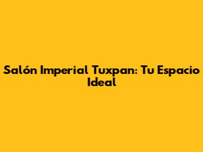 Salón Imperial Tuxpan: Tu Espacio Ideal