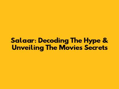 Salaar: Decoding The Hype & Unveiling The Movie's Secrets