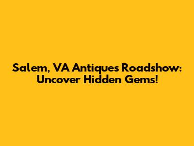 Salem, VA Antiques Roadshow: Uncover Hidden Gems!