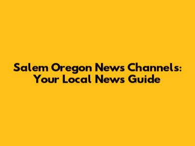 Salem Oregon News Channels: Your Local News Guide
