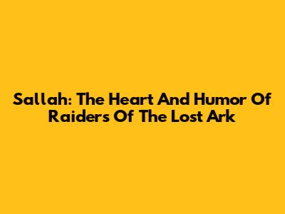 Sallah: The Heart And Humor Of Raiders Of The Lost Ark