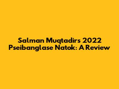 Salman Muqtadir's 2022 Pseibanglase Natok: A Review