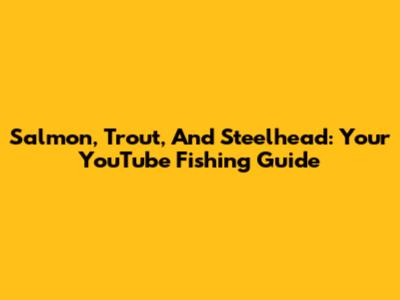 Salmon, Trout, And Steelhead: Your YouTube Fishing Guide