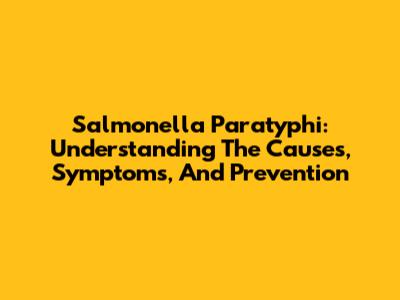 Salmonella Paratyphi: Understanding The Causes, Symptoms, And Prevention