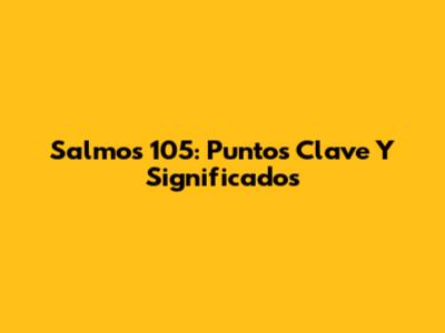 Salmos 105: Puntos Clave Y Significados