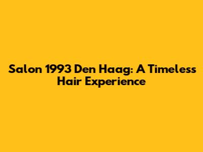Salon 1993 Den Haag: A Timeless Hair Experience
