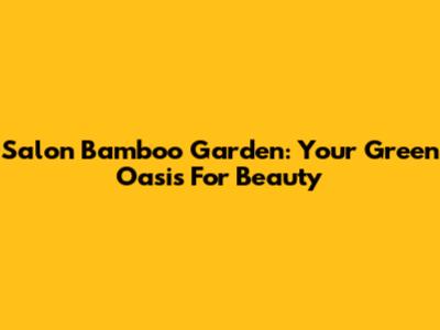 Salon Bamboo Garden: Your Green Oasis For Beauty