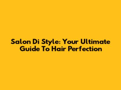 Salon Di Style: Your Ultimate Guide To Hair Perfection