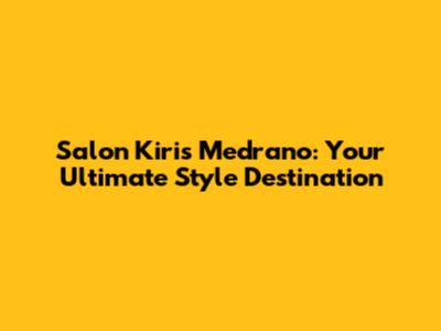 Salon Kiris Medrano: Your Ultimate Style Destination
