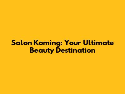 Salon Koming: Your Ultimate Beauty Destination