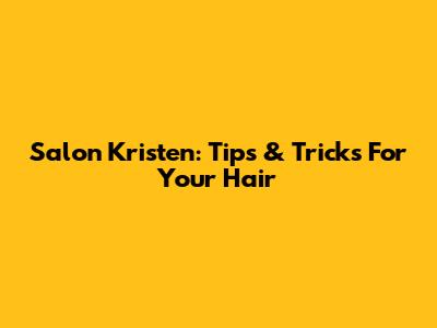 Salon Kristen: Tips & Tricks For Your Hair