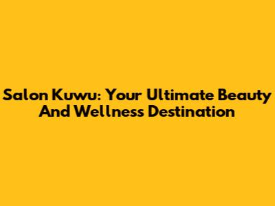 Salon Kuwu: Your Ultimate Beauty And Wellness Destination