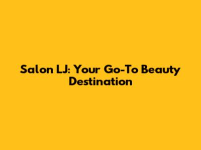 Salon LJ: Your Go-To Beauty Destination