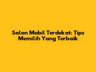 Salon Mobil Terdekat: Tips Memilih Yang Terbaik