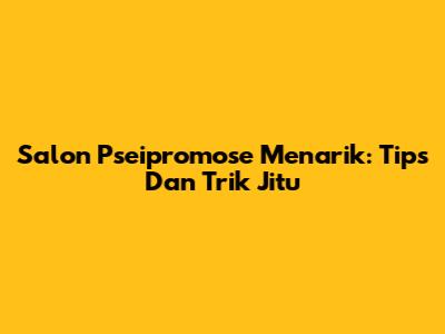 Salon Pseipromose Menarik: Tips Dan Trik Jitu