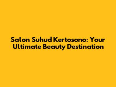 Salon Suhud Kertosono: Your Ultimate Beauty Destination