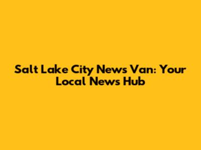 Salt Lake City News Van: Your Local News Hub