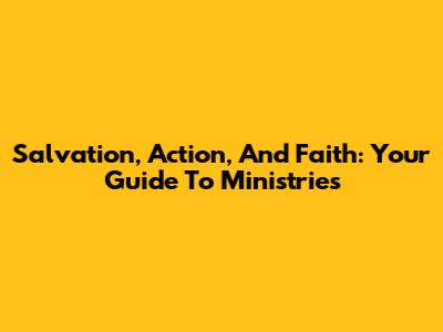 Salvation, Action, And Faith: Your Guide To Ministries