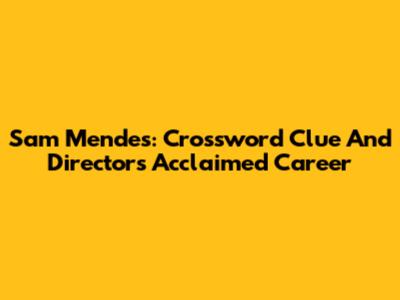 Sam Mendes: Crossword Clue And Director's Acclaimed Career