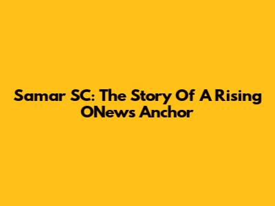 Samar SC: The Story Of A Rising ONews Anchor