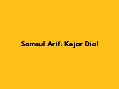 Samsul Arif: Kejar Dia!