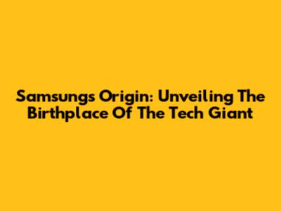 Samsung's Origin: Unveiling The Birthplace Of The Tech Giant