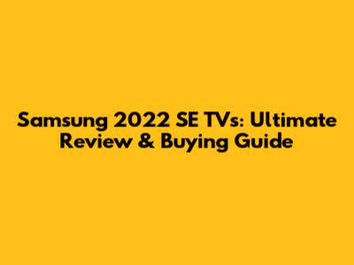 Samsung 2022 SE TVs: Ultimate Review & Buying Guide