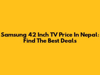 Samsung 42 Inch TV Price In Nepal: Find The Best Deals
