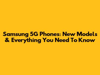Samsung 5G Phones: New Models & Everything You Need To Know