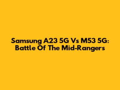 Samsung A23 5G Vs M53 5G: Battle Of The Mid-Rangers