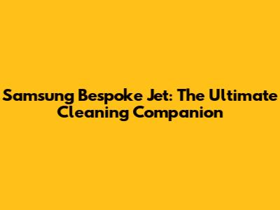 Samsung Bespoke Jet: The Ultimate Cleaning Companion