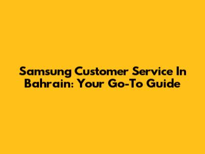 Samsung Customer Service In Bahrain: Your Go-To Guide