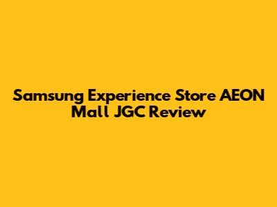 Samsung Experience Store AEON Mall JGC Review