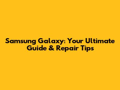 Samsung Galaxy: Your Ultimate Guide & Repair Tips