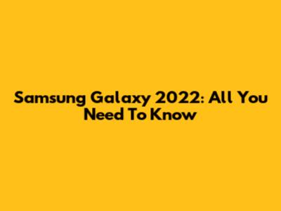Samsung Galaxy 2022: All You Need To Know